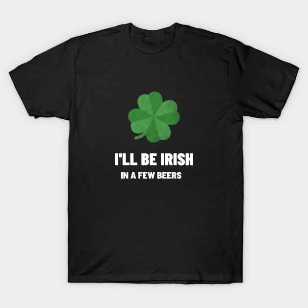 I'll be Irish In A Few beers T-Shirt by BeerShirtly01
